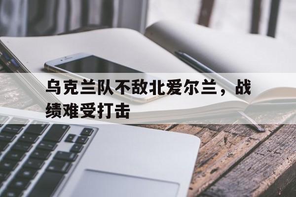 乌克兰队不敌北爱尔兰，战绩难受打击