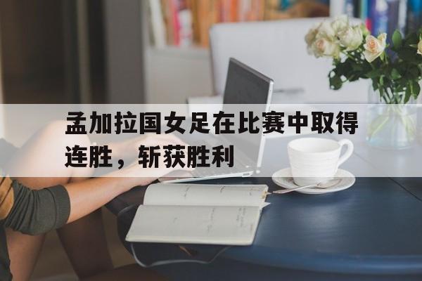 孟加拉国女足在比赛中取得连胜，斩获胜利