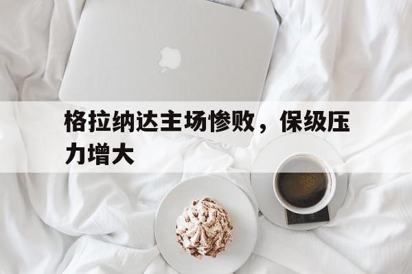 格拉纳达主场惨败，保级压力增大