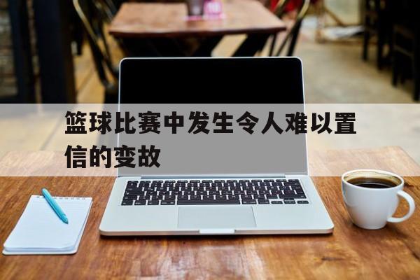 篮球比赛中发生令人难以置信的变故