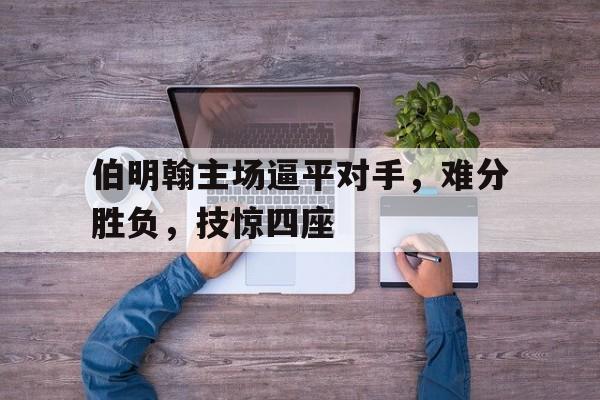 伯明翰主场逼平对手，难分胜负，技惊四座