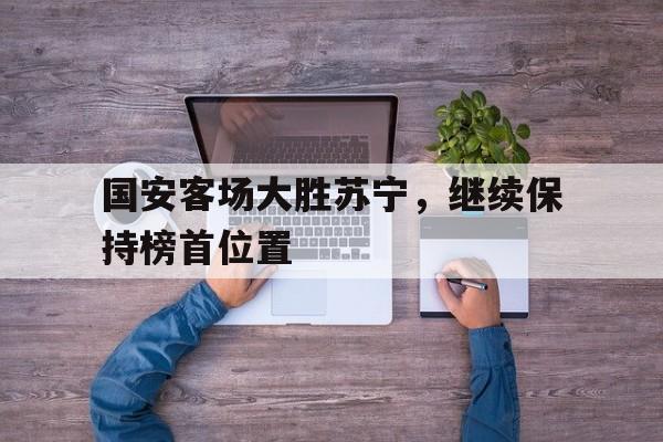 国安客场大胜苏宁，继续保持榜首位置