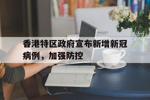 香港特区政府宣布新增新冠病例，加强防控